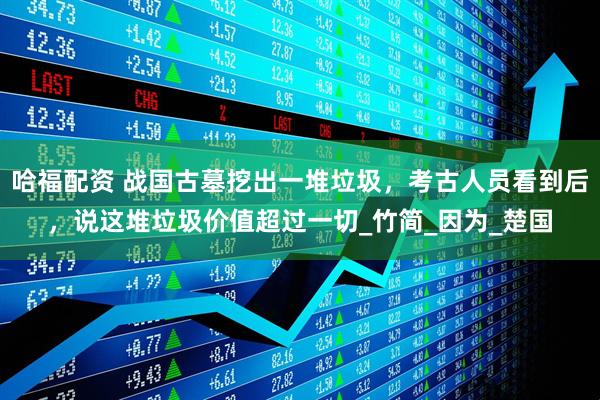 哈福配资 战国古墓挖出一堆垃圾，考古人员看到后，说这堆垃圾价值超过一切_竹简_因为_楚国