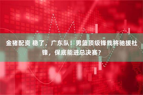 金猪配资 稳了，广东队！男篮顶级锋线将驰援杜锋，保底能进总决赛？