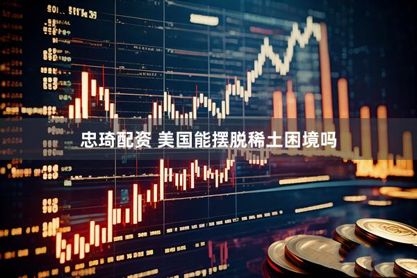 忠琦配资 美国能摆脱稀土困境吗