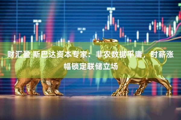 财汇盈 斯巴达资本专家：非农数据平庸，时薪涨幅锁定联储立场