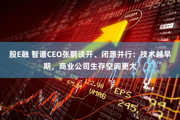 股E融 智谱CEO张鹏谈开、闭源并行：技术越早期，商业公司生存空间更大