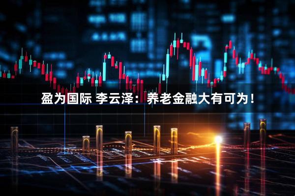 盈为国际 李云泽：养老金融大有可为！