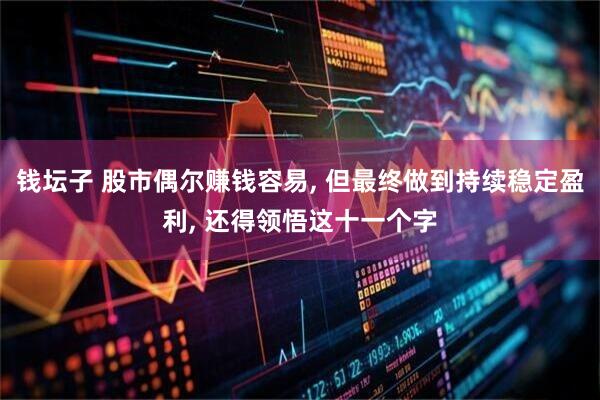 钱坛子 股市偶尔赚钱容易, 但最终做到持续稳定盈利, 还得领悟这十一个字