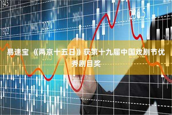 易速宝 《两京十五日》获第十九届中国戏剧节优秀剧目奖