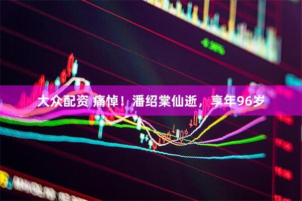 大众配资 痛悼！潘绍棠仙逝，享年96岁