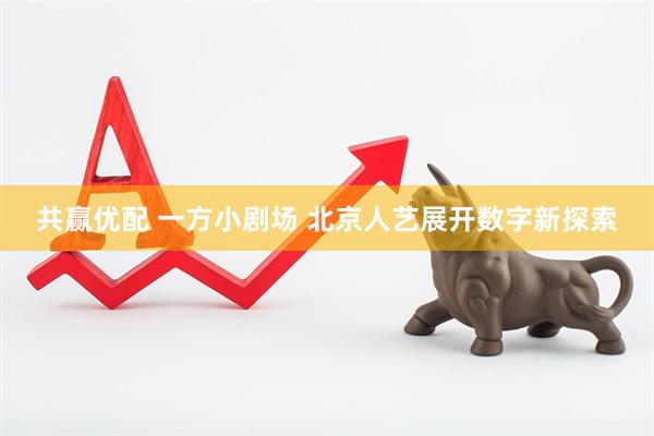 共赢优配 一方小剧场 北京人艺展开数字新探索