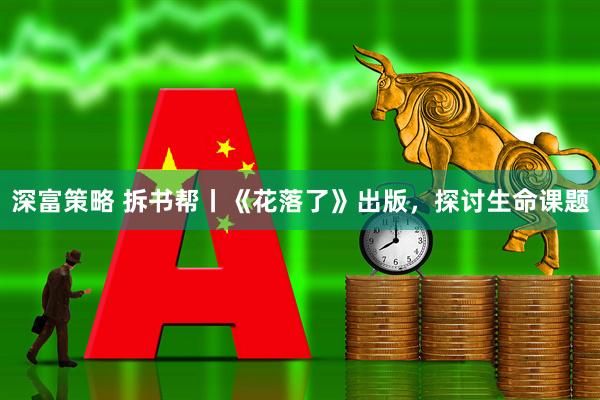 深富策略 拆书帮丨《花落了》出版，探讨生命课题