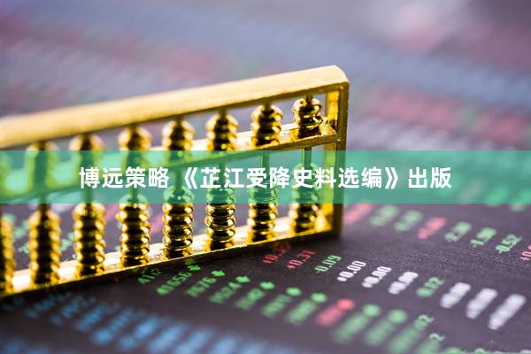 博远策略 《芷江受降史料选编》出版