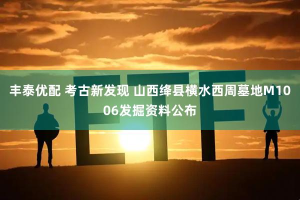丰泰优配 考古新发现 山西绛县横水西周墓地M1006发掘资料公布