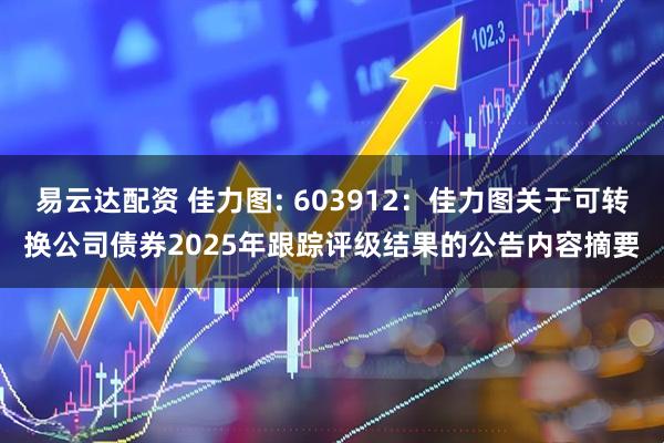 易云达配资 佳力图: 603912：佳力图关于可转换公司债券2025年跟踪评级结果的公告内容摘要