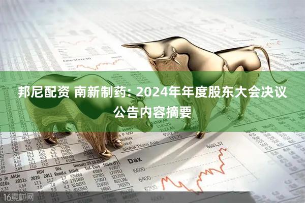 邦尼配资 南新制药: 2024年年度股东大会决议公告内容摘要