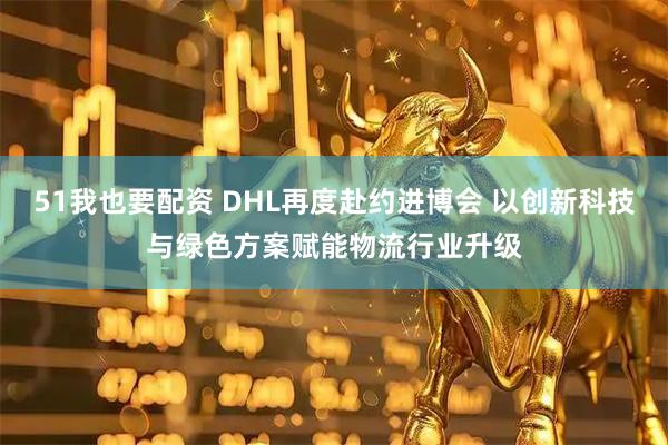 51我也要配资 DHL再度赴约进博会 以创新科技与绿色方案赋能物流行业升级