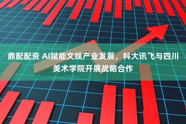 鼎配配资 AI赋能文娱产业发展，科大讯飞与四川美术学院开展战略合作