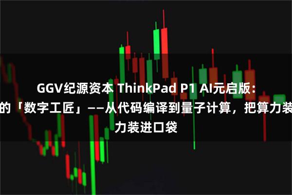 GGV纪源资本 ThinkPad P1 AI元启版：AI时代的「数字工匠」——从代码编译到量子计算，把算力装进口袋