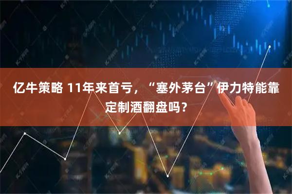 亿牛策略 11年来首亏，“塞外茅台”伊力特能靠定制酒翻盘吗？