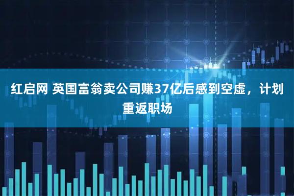 红启网 英国富翁卖公司赚37亿后感到空虚，计划重返职场
