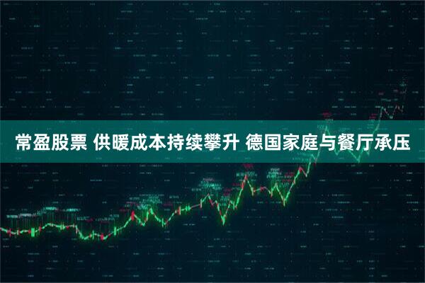常盈股票 供暖成本持续攀升 德国家庭与餐厅承压