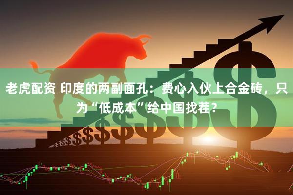 老虎配资 印度的两副面孔：费心入伙上合金砖，只为“低成本”给中国找茬？