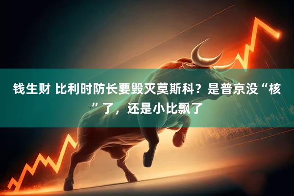 钱生财 比利时防长要毁灭莫斯科？是普京没“核”了，还是小比飘了