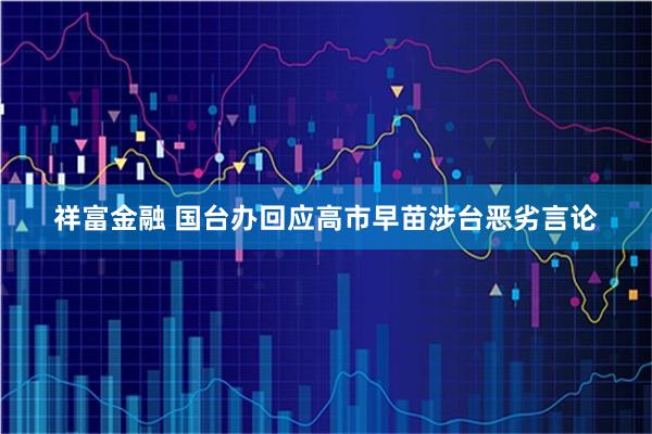 祥富金融 国台办回应高市早苗涉台恶劣言论