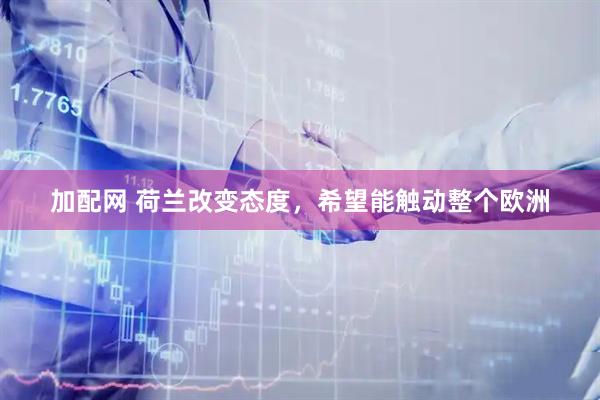 加配网 荷兰改变态度，希望能触动整个欧洲