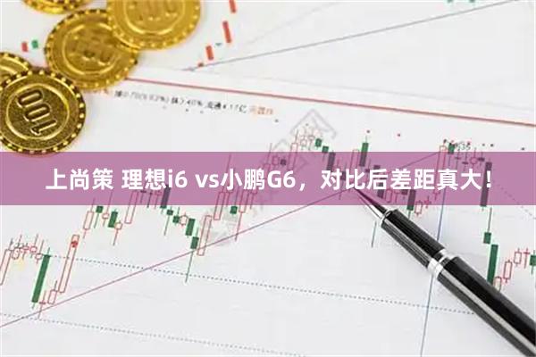上尚策 理想i6 vs小鹏G6，对比后差距真大！