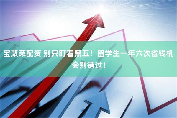 宝聚荣配资 别只盯着黑五！留学生一年六次省钱机会别错过！