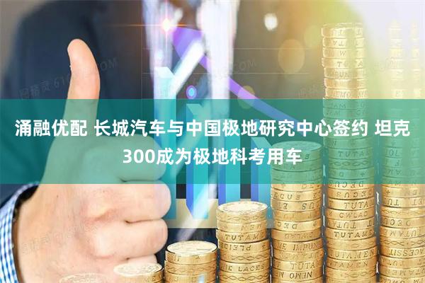 涌融优配 长城汽车与中国极地研究中心签约 坦克300成为极地科考用车