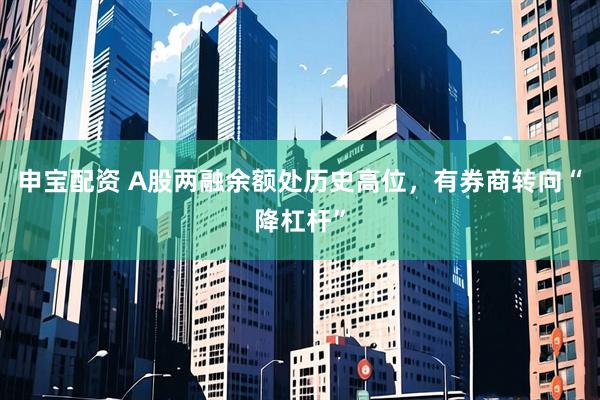 申宝配资 A股两融余额处历史高位，有券商转向“降杠杆”