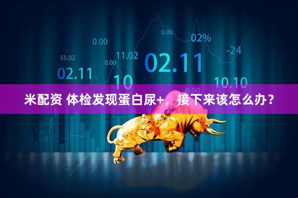 米配资 体检发现蛋白尿+，接下来该怎么办？