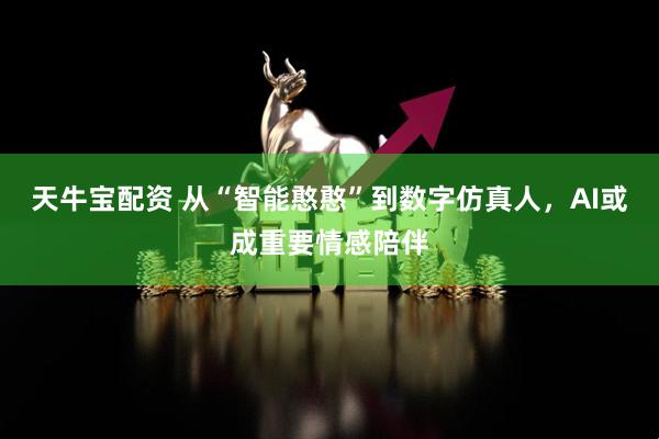 天牛宝配资 从“智能憨憨”到数字仿真人，AI或成重要情感陪伴