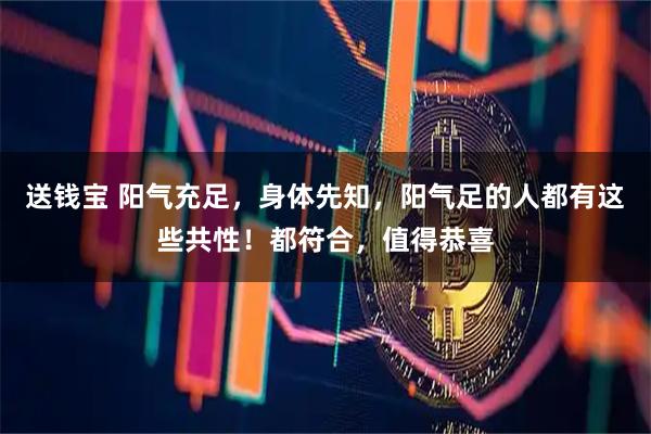 送钱宝 阳气充足，身体先知，阳气足的人都有这些共性！都符合，值得恭喜