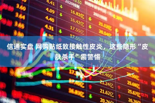 信通实盘 网购贴纸致接触性皮炎，这些隐形“皮肤杀手”需警惕