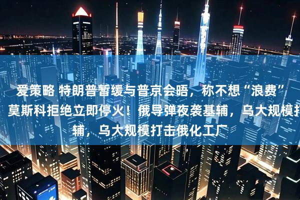 爱策略 特朗普暂缓与普京会晤，称不想“浪费”时间！白宫：莫斯科拒绝立即停火！俄导弹夜袭基辅，乌大规模打击俄化工厂