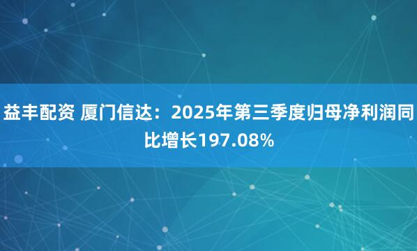 益丰配资 厦门信达：2025年第三季度归母净利润同比增长197.08%