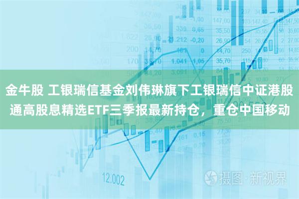 金牛股 工银瑞信基金刘伟琳旗下工银瑞信中证港股通高股息精选ETF三季报最新持仓，重仓中国移动