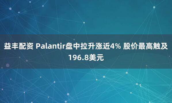 益丰配资 Palantir盘中拉升涨近4% 股价最高触及196.8美元