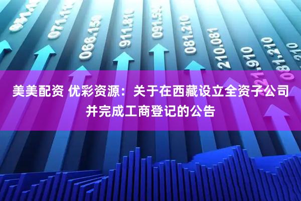 美美配资 优彩资源：关于在西藏设立全资子公司并完成工商登记的公告