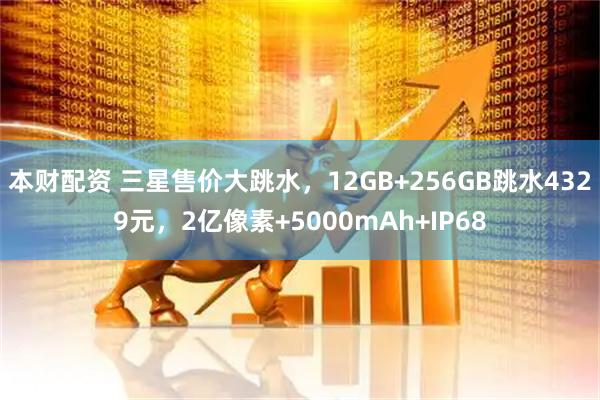 本财配资 三星售价大跳水，12GB+256GB跳水4329元，2亿像素+5000mAh+IP68
