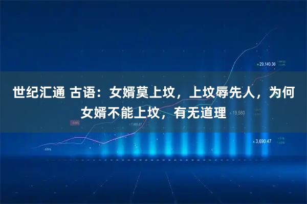 世纪汇通 古语：女婿莫上坟，上坟辱先人，为何女婿不能上坟，有无道理