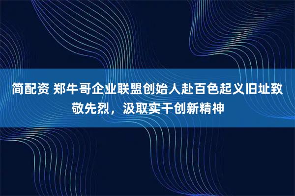 简配资 郑牛哥企业联盟创始人赴百色起义旧址致敬先烈，汲取实干创新精神