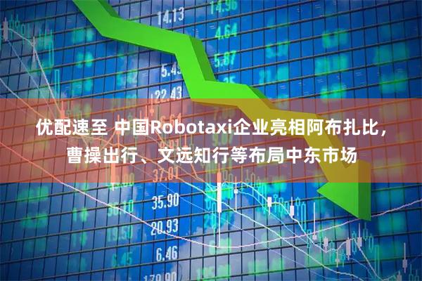 优配速至 中国Robotaxi企业亮相阿布扎比，曹操出行、文远知行等布局中东市场