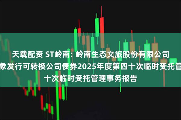 天载配资 ST岭南: 岭南生态文旅股份有限公司向不特定对象发行可转换公司债券2025年度第四十次临时受托管理事务报告