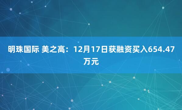 明珠国际 美之高：12月17日获融资买入654.47万元
