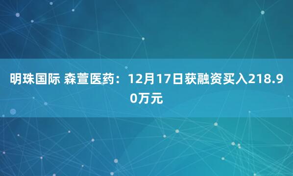 明珠国际 森萱医药：12月17日获融资买入218.90万元