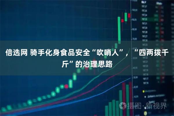 倍选网 骑手化身食品安全“吹哨人”，“四两拨千斤”的治理思路