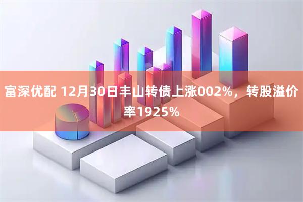 富深优配 12月30日丰山转债上涨002%，转股溢价率1925%