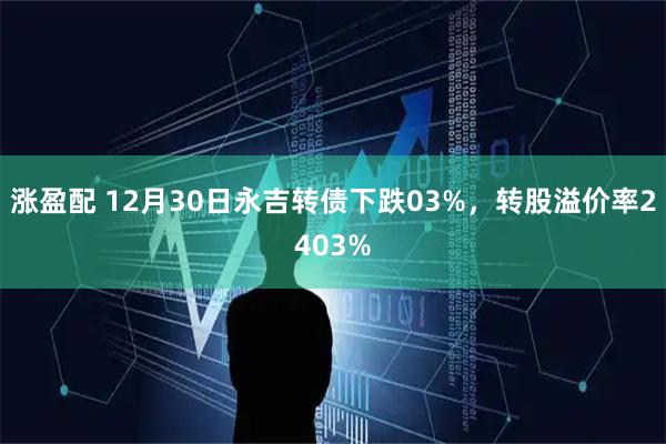 涨盈配 12月30日永吉转债下跌03%，转股溢价率2403%