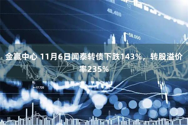 金赢中心 11月6日闻泰转债下跌143%，转股溢价率235%