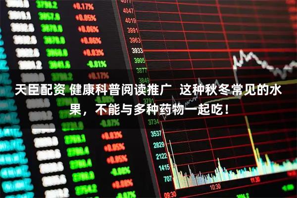 天臣配资 健康科普阅读推广  这种秋冬常见的水果，不能与多种药物一起吃！